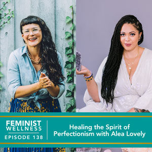 Feminist Wellness with Victoria Albina | Healing the Spirit of Perfectionism with Alea Lovely