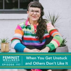 Feminist Wellness with Victoria Albina | When You Get Unstuck and Others Don’t Like It